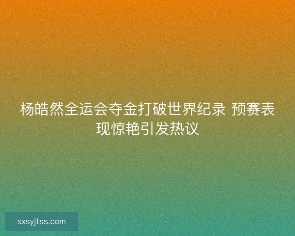 杨皓然全运会夺金打破世界纪录 预赛表现惊艳引发热议 杨皓然全运会夺金打破世界纪录 预赛表现惊艳引发热议