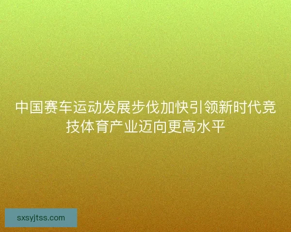 中国赛车运动发展步伐加快引领新时代竞技体育产业迈向更高水平 中国赛车运动发展步伐加快引领新时代竞技体育产业迈向更高水平