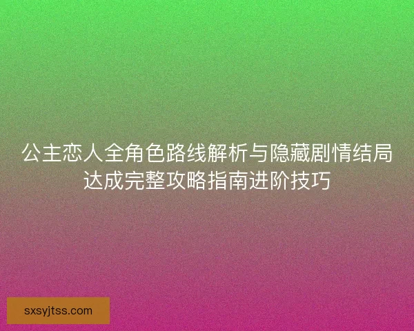 公主恋人全角色路线解析与隐藏剧情结局达成完整攻略指南进阶技巧 公主恋人全角色路线解析与隐藏剧情结局达成完整攻略指南进阶技巧