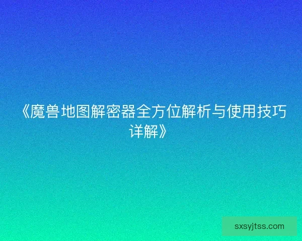 《魔兽地图解密器全方位解析与使用技巧详解》 《魔兽地图解密器全方位解析与使用技巧详解》