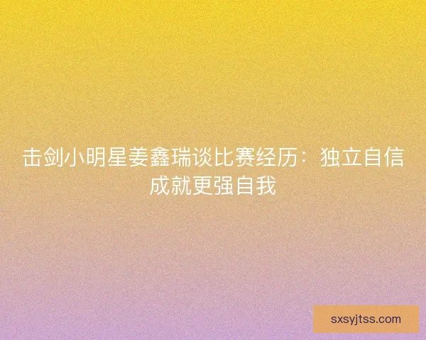 击剑小明星姜鑫瑞谈比赛经历：独立自信成就更强自我