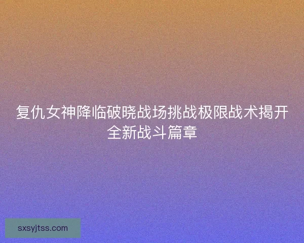 复仇女神降临破晓战场挑战极限战术揭开全新战斗篇章