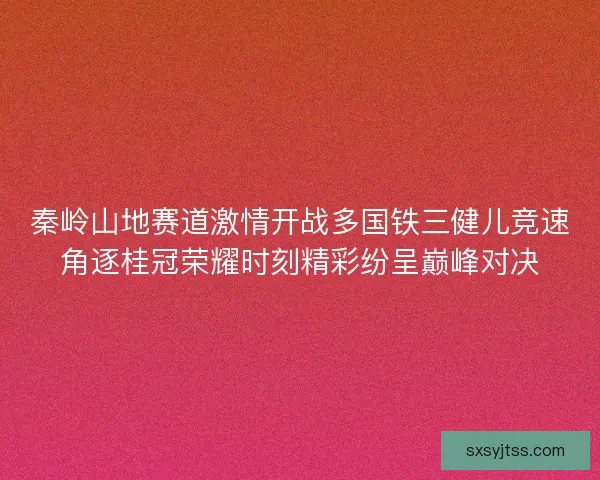 秦岭山地赛道激情开战多国铁三健儿竞速角逐桂冠荣耀时刻精彩纷呈巅峰对决